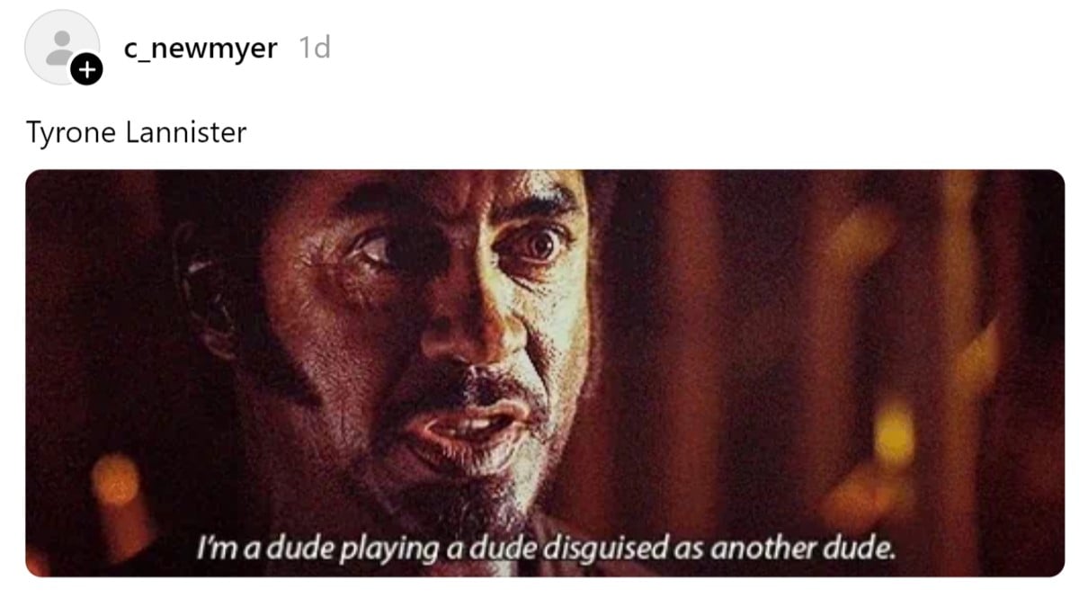 Screencap of a Threads thread by @c_newmyer that reads "Tyrone Lannister" above a GIF of Robert Downey Jr. in a scene from 'Tropic Thunder' with text beneath him that reads "I'm a dude playing a dude disguised as another dude."