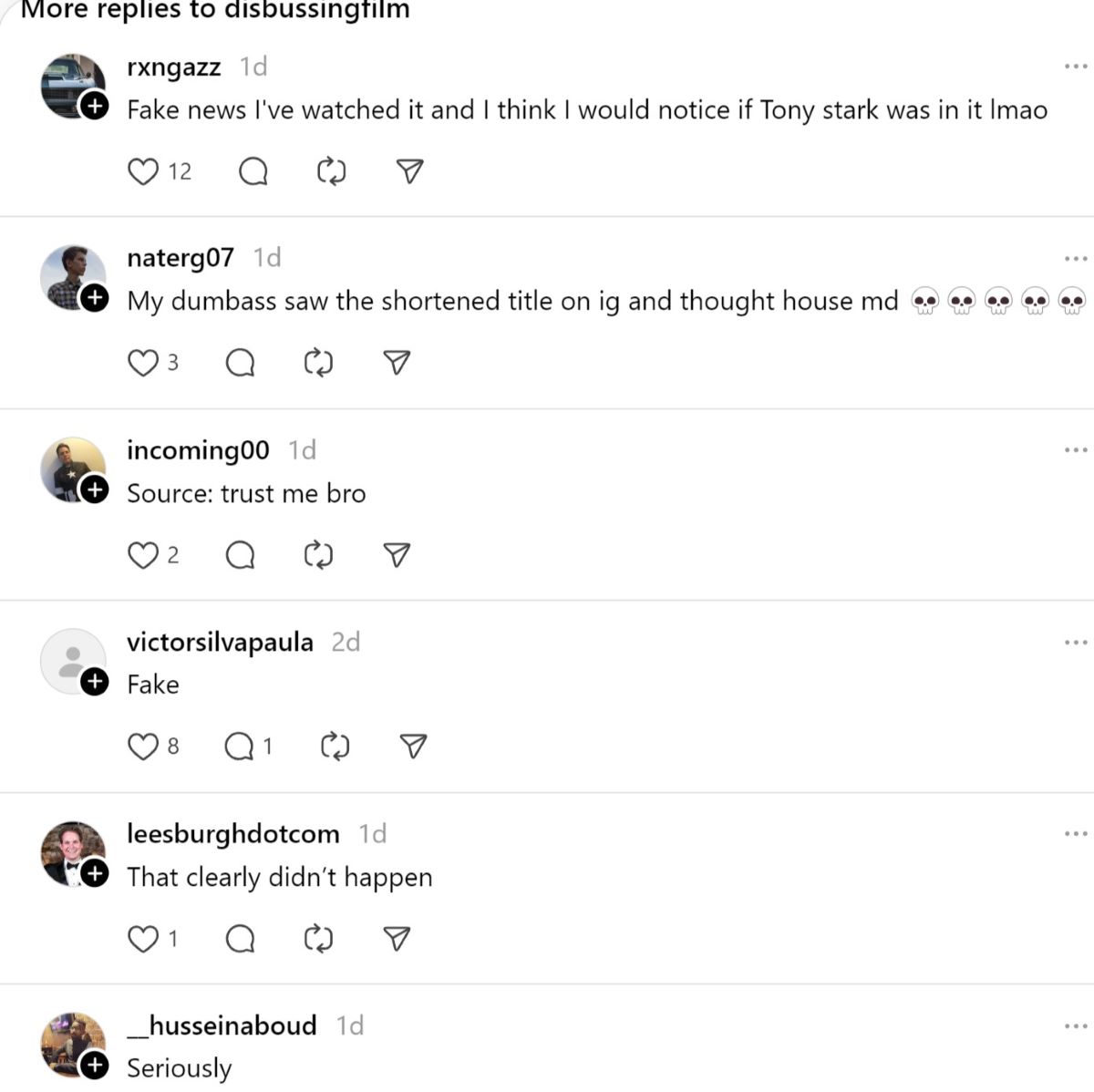 Screencap of a list of responses to @disbussingfilm's thread about Robert Downey Jr. being on 'House of the Dragon.' They read: @rxngazz "Fake news I've watched it and I think I would notice if Tony stark was in it lmao" @naterg07 "My dumbass saw the shortened title on ig and thought house md" @incoming00 "Source: trust me bro" @victorsilvapaula "Fake" @leesburghdotcom "That clearly didn't happen" @_husseinaboud "Seriously"